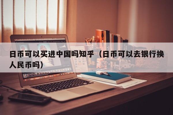 日币可以买进中国吗知乎（日币可以去银行换人民币吗）