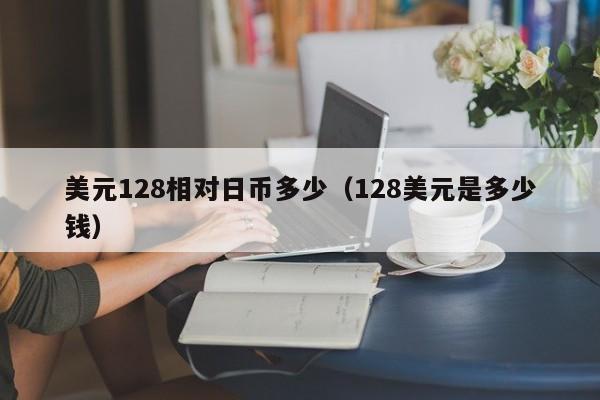 美元128相对日币多少（128美元是多少钱）
