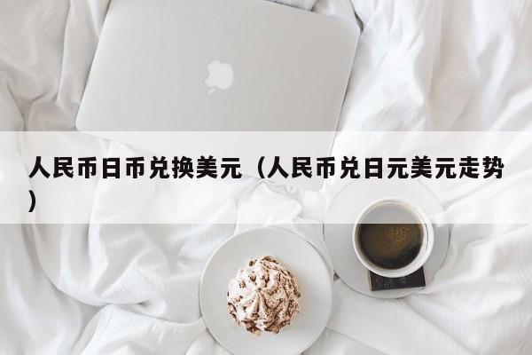 人民币日币兑换美元（人民币兑日元美元走势）