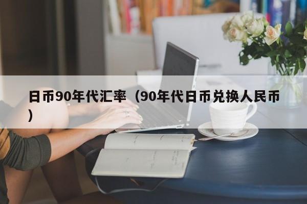 日币90年代汇率（90年代日币兑换人民币）