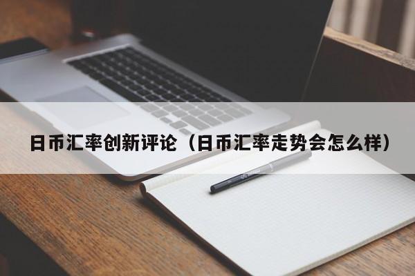 日币汇率创新评论（日币汇率走势会怎么样）