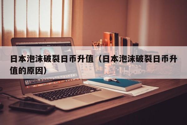 日本泡沫破裂日币升值（日本泡沫破裂日币升值的原因）