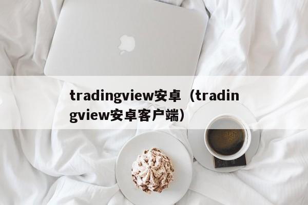 tradingview安卓（tradingview安卓客户端）