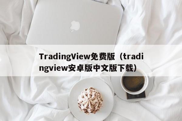 TradingView免费版（tradingview安卓版中文版下载）