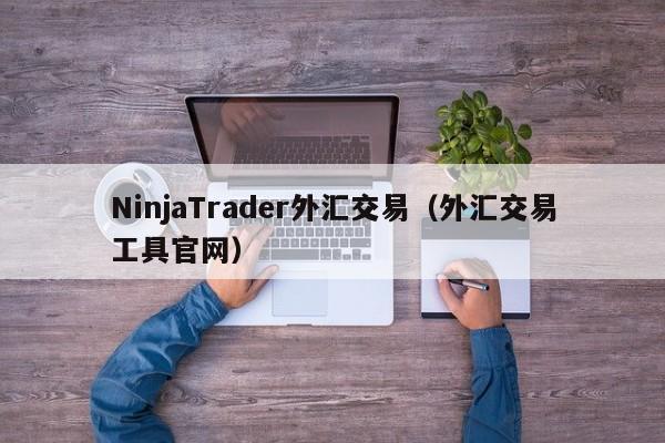 NinjaTrader外汇交易（外汇交易工具官网）