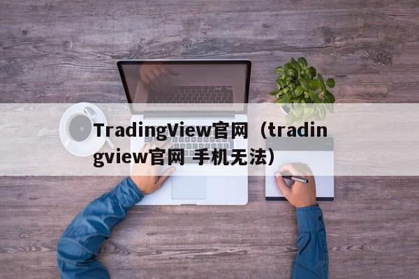 TradingView官网（tradingview官网 手机无法）