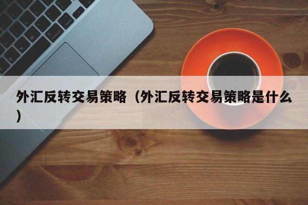 外汇反转交易策略（外汇反转交易策略是什么）