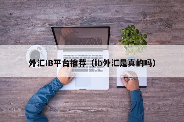 外汇IB平台推荐（ib外汇是真的吗）