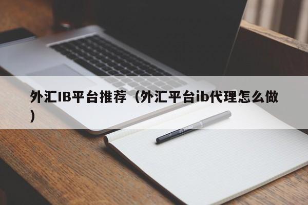 外汇IB平台推荐（外汇平台ib代理怎么做）