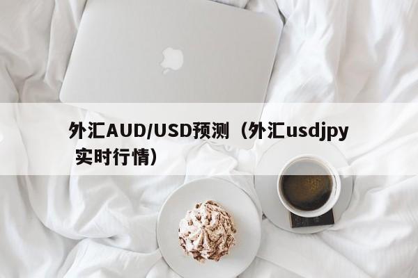 外汇AUD/USD预测（外汇usdjpy 实时行情）