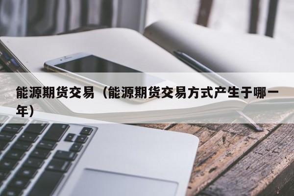 能源期货交易（能源期货交易方式产生于哪一年）