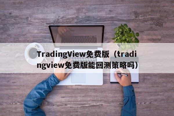 TradingView免费版（tradingview免费版能回测策略吗）