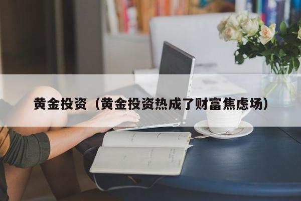 黄金投资（黄金投资热成了财富焦虑场）