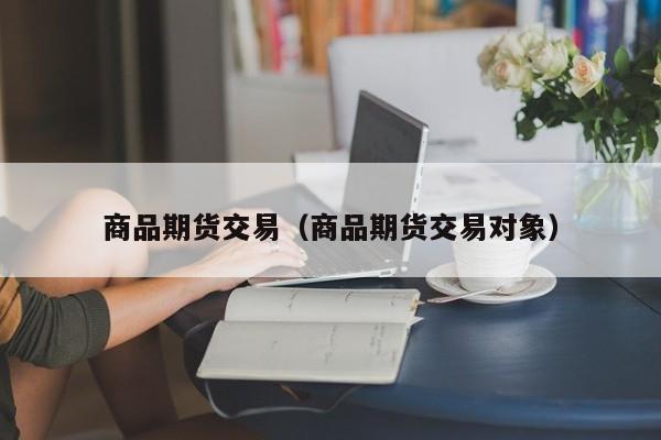 商品期货交易（商品期货交易对象）