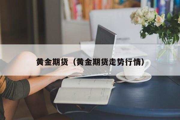 黄金期货（黄金期货走势行情）
