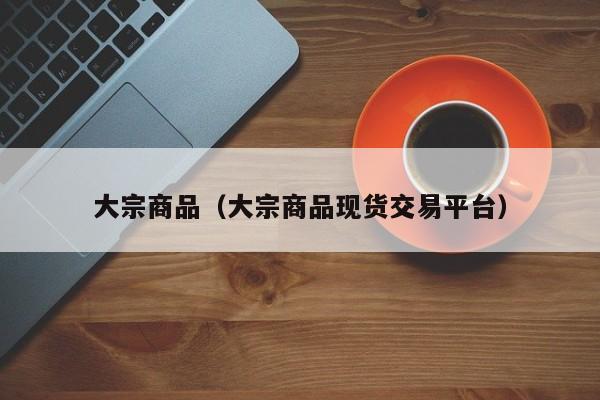 大宗商品（大宗商品现货交易平台）
