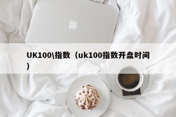 UK100\指数（uk100指数开盘时间）
