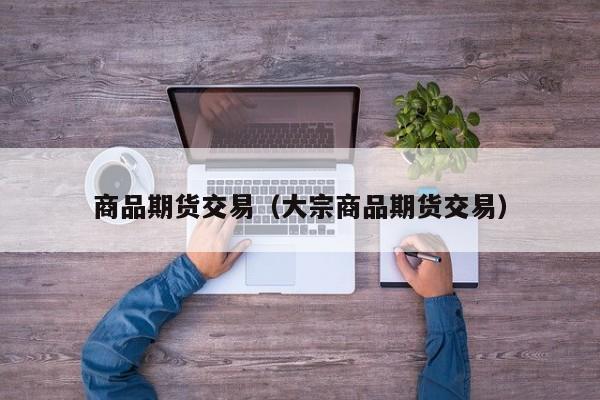 商品期货交易（大宗商品期货交易）