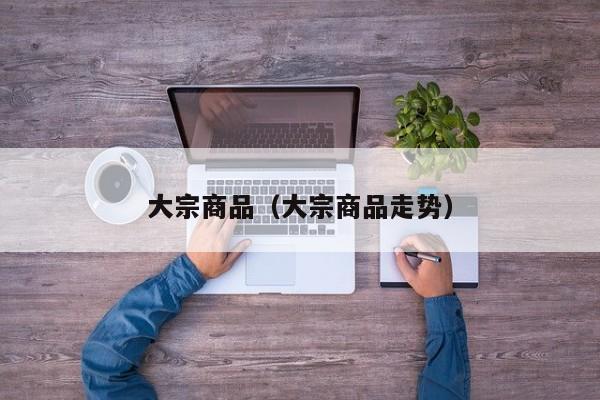 大宗商品（大宗商品走势）