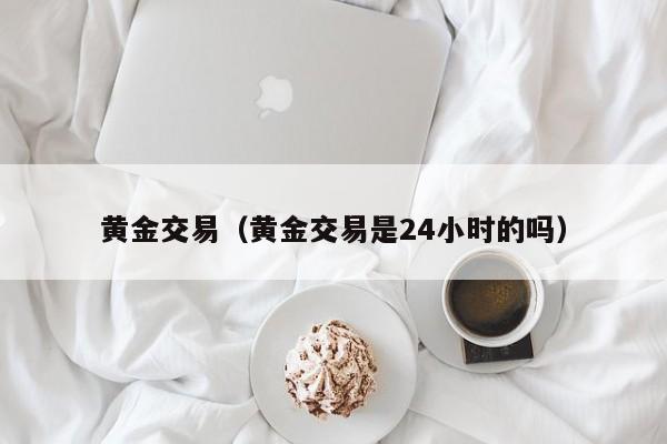 黄金交易（黄金交易是24小时的吗）