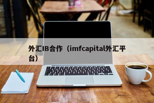 外汇IB合作（imfcapital外汇平台）