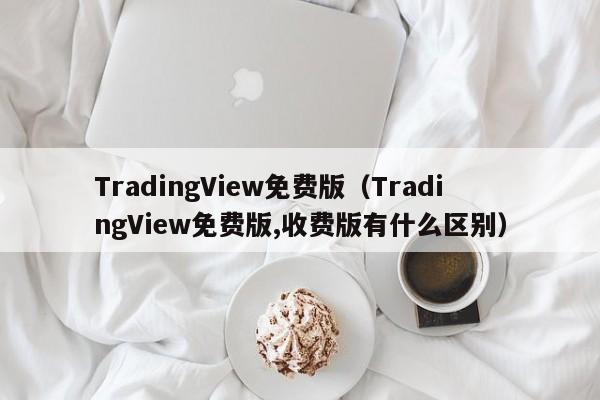 TradingView免费版（TradingView免费版,收费版有什么区别）