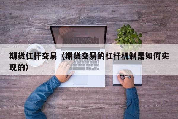 期货杠杆交易（期货交易的杠杆机制是如何实现的）