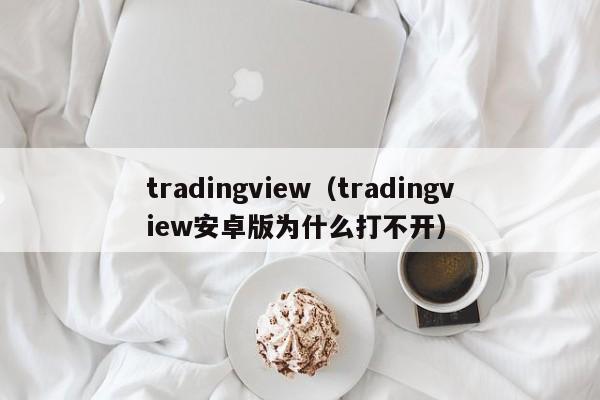 tradingview（tradingview安卓版为什么打不开）