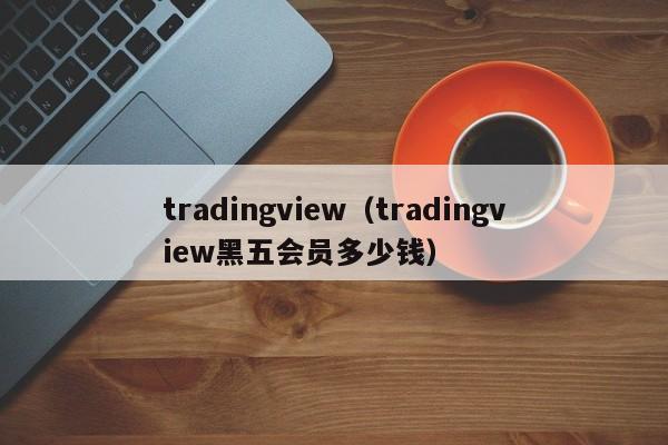 tradingview（tradingview黑五会员多少钱）