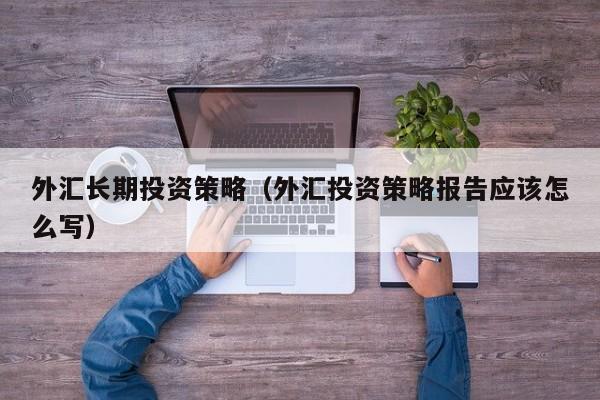 外汇长期投资策略（外汇投资策略报告应该怎么写）