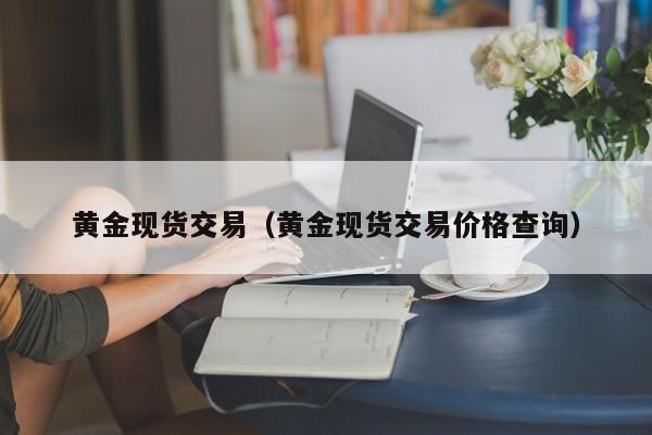 黄金现货交易（黄金现货交易价格查询）